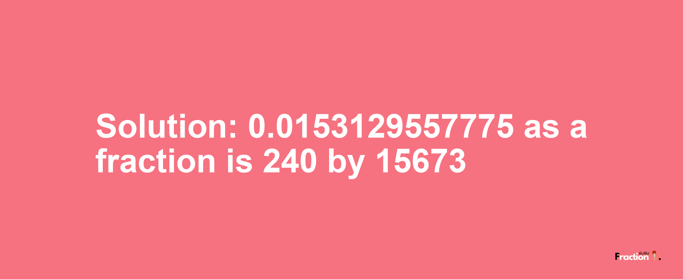 Solution:0.0153129557775 as a fraction is 240/15673